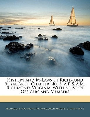 History and By-Laws of Richmond Royal Arch Chapter No. 3, A.F. & A.M., Richmond, Virginia: With a List of Officers and Members by Freemasons Richmond, Va Royal Arch Mas
