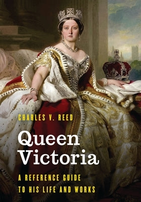 Queen Victoria: A Reference Guide to Her Life and Works by Reed, Charles V.