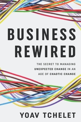 Business Rewired: The Secret to Managing Unexpected Change in an Age of Chaotic Change by Tchelet, Yoav