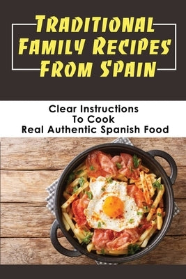 Traditional Family Recipes From Spain: Clear Instructions To Cook Real Authentic Spanish Food: Traditional Spanish Dishes Recipes by Didier, Lorenza
