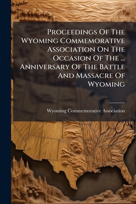 Proceedings Of The Wyoming Commemorative Association On The Occasion Of The ... Anniversary Of The Battle And Massacre Of Wyoming by Wyoming Commemorative Association (Pa )
