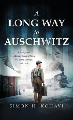 A Long Way to Auschwitz: A True Jewish Holocaust Survival Story of Cruelty, Courage, and Luck by H. Kohavi, Simon