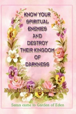 Know Your Spiritual Enemies and Destroy Their Kingdom of Darkness by Ordu, Gilbert Enyidah-Okey