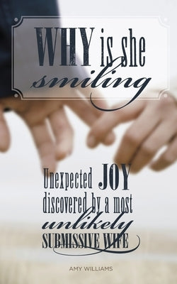 Why Is She Smiling: Unexpected Joy Discovered by a Most Unlikely Submissive Wife by Williams, Amy
