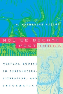 How We Became Posthuman: Virtual Bodies in Cybernetics, Literature, and Informatics by Hayles, N. Katherine