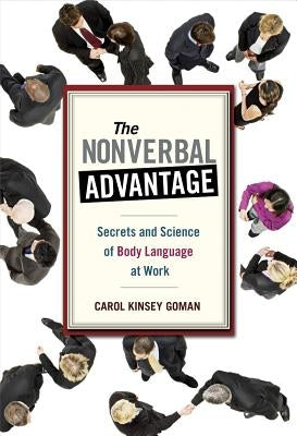 The Nonverbal Advantage: Secrets and Science of Body Language at Work by Goman, Carol Kinsey