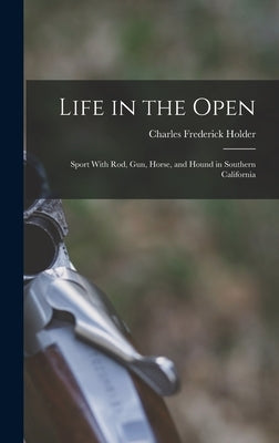 Life in the Open; Sport With rod, gun, Horse, and Hound in Southern California by Holder, Charles Frederick