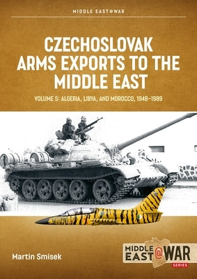 Czechoslovak Arms Exports to the Middle East Volume 5: Algeria, Libya and Morocco 1948-1989 by Smisek, Martin