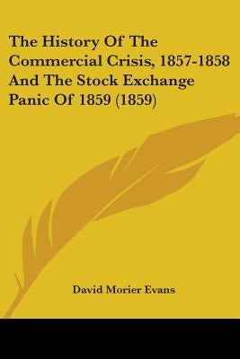 The History Of The Commercial Crisis, 1857-1858 And The Stock Exchange Panic Of 1859 (1859) by Evans, David Morier