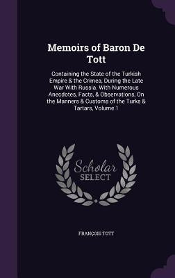 Memoirs of Baron De Tott: Containing the State of the Turkish Empire & the Crimea, During the Late War With Russia. With Numerous Anecdotes, Fac by Tott, François
