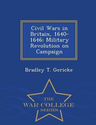 Civil Wars in Britain, 1640-1646: Military Revolution on Campaign - War College Series by Gericke, Bradley T.