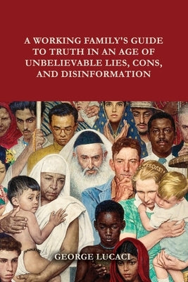 A Working Family's Guide to Truth in an Age of Unbelievable Lies, Cons, and Disinformation by Lucaci, George