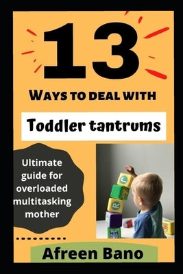 13 Ways to deal with Toddler tantrums: Ultimate guide for overloaded multitasking mother by Bano, Afreen