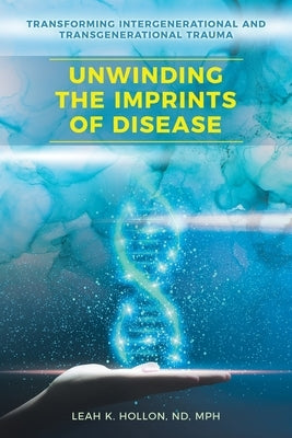 Unwinding the Imprints of Disease: Transforming Intergenerational and Transgenerational Trauma by Hollon Nd Mph, Leah K.