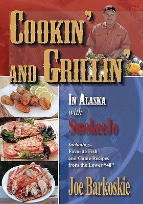Cookin' and Grillin' in Alaska With SmokeeJo: Including...Favorite Fish and Game Recipes from the Lower 48 by Barkoskie, Joe