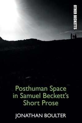 Posthuman Space in Samuel Beckett's Short Prose by Boulter, Jonathan