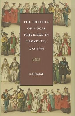 The Politics of Fiscal Privilege in Provence, 1530s-1830s by Blaufarb, Rafe