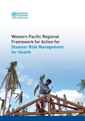 Western Pacific Regional Framework for Action for Disaster Risk Management for Health by Who Regional Office for the Western Paci