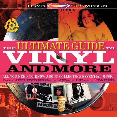 The Ultimate Guide to Vinyl and More: All You Need to Know about Collecting Essential Music from Cylinders and CDs to Lps and Tapes by Thompson, Dave