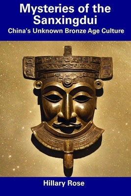 Mysteries of the Sanxingdui: China's Unknown Bronze Age Culture by Rose, Hillary