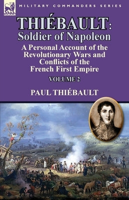 Thiébault: Soldier of Napoleon: Volume 2-a Personal Account of the Revolutionary Wars and Conflicts of the French First Empire by Thiebault, Paul