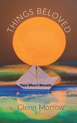 Things Beloved: Two Short Novels by Morrow, Glenn