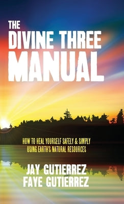 The Divine Three Manual: How to Heal Yourself Safely and Simply Using Earth's Natural Resources by Gutierrez, Jay