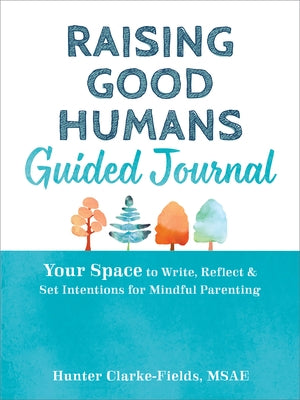 Raising Good Humans Guided Journal: Your Space to Write, Reflect, and Set Intentions for Mindful Parenting by Clarke-Fields, Hunter