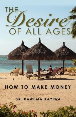 The DESIRE of All Ages: How to Make Money by Kayiwa, Kawuma