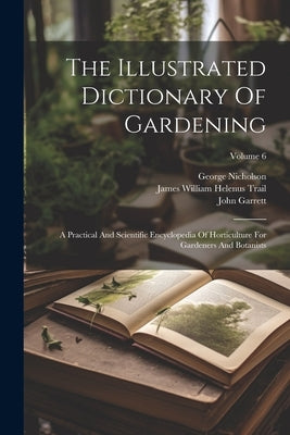 The Illustrated Dictionary Of Gardening: A Practical And Scientific Encyclopedia Of Horticulture For Gardeners And Botanists; Volume 6 by Nicholson, George