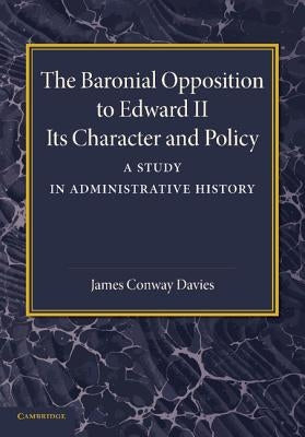 The Baronial Opposition to Edward II: Its Character and Policy by Davies, James Conway