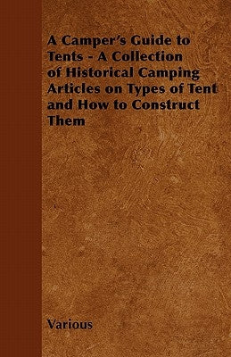 A Camper's Guide to Tents - A Collection of Historical Camping Articles on Types of Tent and How to Construct Them by Various