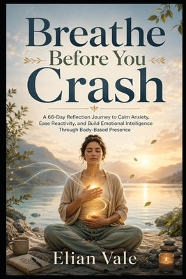 Breathe Before You Crash: A 66-Day Reflection Journey to Calm Anxiety, Ease Reactivity, and Build Emotional Intelligence Through Body-Based Presence by Vale, Elian