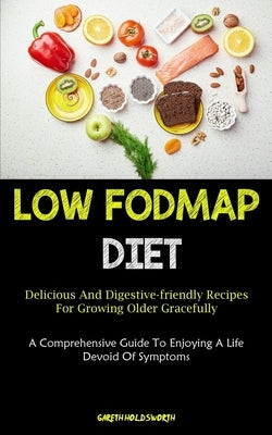Low Fodmap Diet: Delicious And Digestive-friendly Recipes For Growing Older Gracefully (A Comprehensive Guide To Enjoying A Life Devoid Of Symptoms) by Holdsworth, Gareth