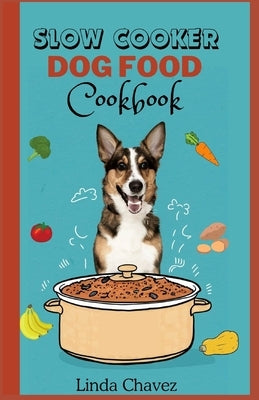 Slow Cooker Dog Food Cookbook: Healthy and Nutritious Vet-Approved Homemade Recipes for your Canine by Chavez, Linda