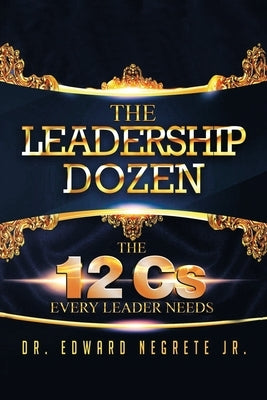 The Leadership Dozen: The 12 Cs Every Leader Needs by Negrete, Edward, Jr.