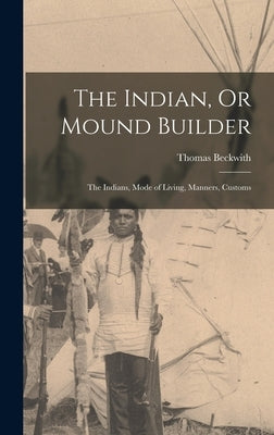 The Indian, Or Mound Builder: The Indians, Mode of Living, Manners, Customs by Beckwith, Thomas