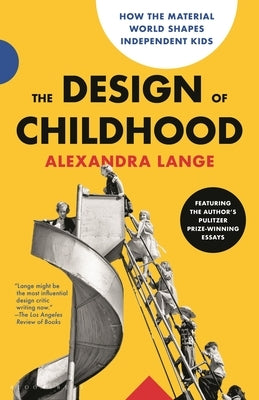 The Design of Childhood: How the Material World Shapes Independent Kids--Featuring the Author's Pulitzer Prize-Winning Essays by Lange, Alexandra