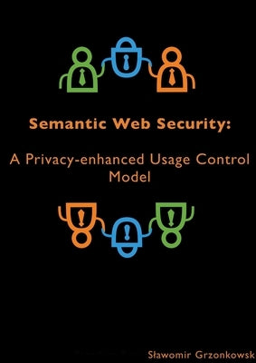 Semantic Web Security: A Privacy-enhanced Usage Control Model by Grzonkowski, Slawomir
