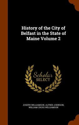 History of the City of Belfast in the State of Maine Volume 2 by Williamson, Joseph