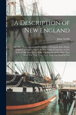 A Description of New England: Or, The Observations and Discoveries of Captain John Smith, (Admiral of That Country), in The North of America, in The by Smith, John