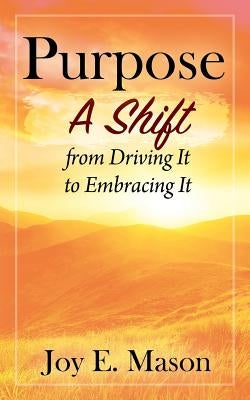 Purpose: A Shift from Driving It to Embracing It by Mason, Joy E.