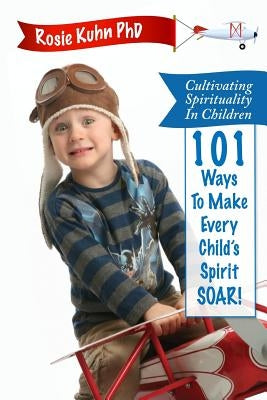 Cultivating Spirituality in Children 101 Ways to Make Every Child's Spirit Soar! by Kuhn, Rosie