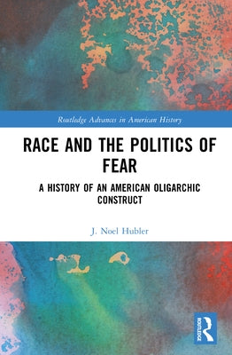 Race and the Politics of Fear: A History of an American Oligarchic Construct by Hubler, J. Noel