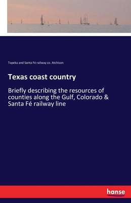 Texas coast country: Briefly describing the resources of counties along the Gulf, Colorado & Santa Fé railway line by Topeka and Santa Fé Railw Co Atchison