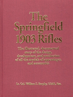 The Springfield 1903 Rifles: The Illustrated, Documented Story of the Design, Development, and Production of All the Models of Appendages, and Accesso by Usar, William S. Brophy