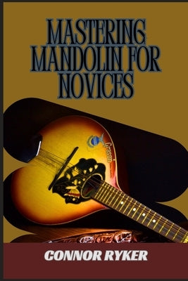 Mastering Mandolin for Novices: Learn Essential Chords, Scales, Strumming, Picking Techniques, Bluegrass, Folk, And More by Ryker, Connor