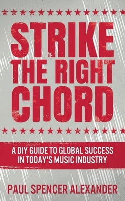 Strike The Right Chord: A DIY Guide to Global Success in Today's Music Industry by Alexander, Paul Spencer