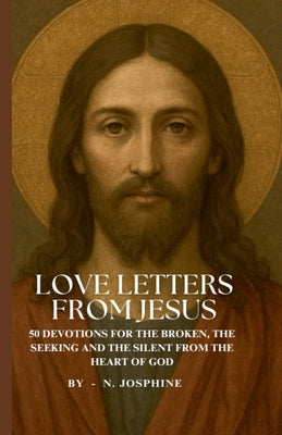 Love Letters from Jesus - 50 Devotions for the Broken, the Seeking, and the Silent from the Heart of God by N. Josphine