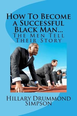 How to Become a Successful Black Man...The Men Tell Their Story: The Men Tell Their Story by Simpson, Hillary Drummond